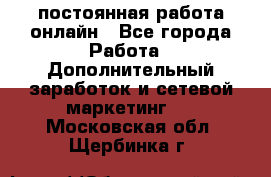 постоянная работа онлайн - Все города Работа » Дополнительный заработок и сетевой маркетинг   . Московская обл.,Щербинка г.